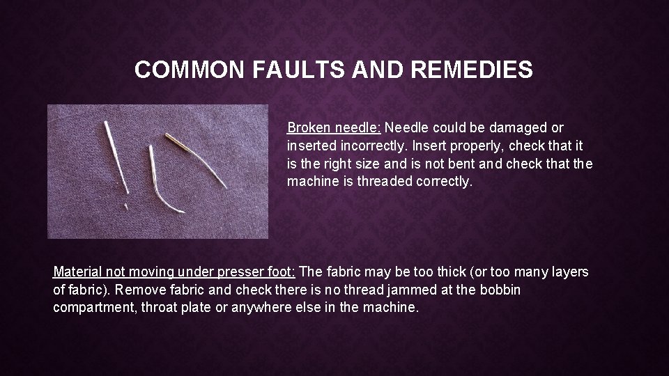 COMMON FAULTS AND REMEDIES Broken needle: Needle could be damaged or inserted incorrectly. Insert