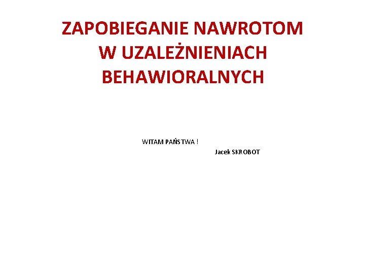 ZAPOBIEGANIE NAWROTOM W UZALEŻNIENIACH BEHAWIORALNYCH WITAM PAŃSTWA ! Jacek SKROBOT 