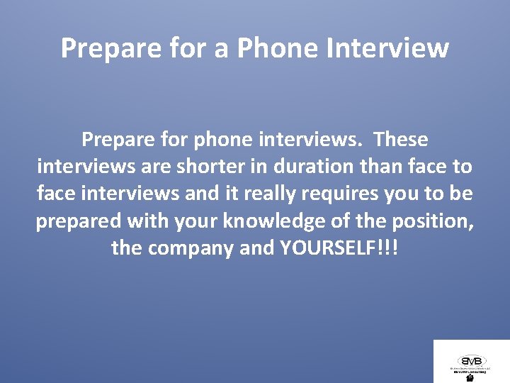 Prepare for a Phone Interview Prepare for phone interviews. These interviews are shorter in