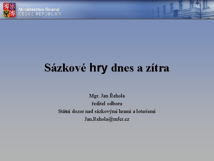 Sázkové hry dnes a zítra Mgr. Jan Řehola ředitel odboru Státní dozor nad sázkovými