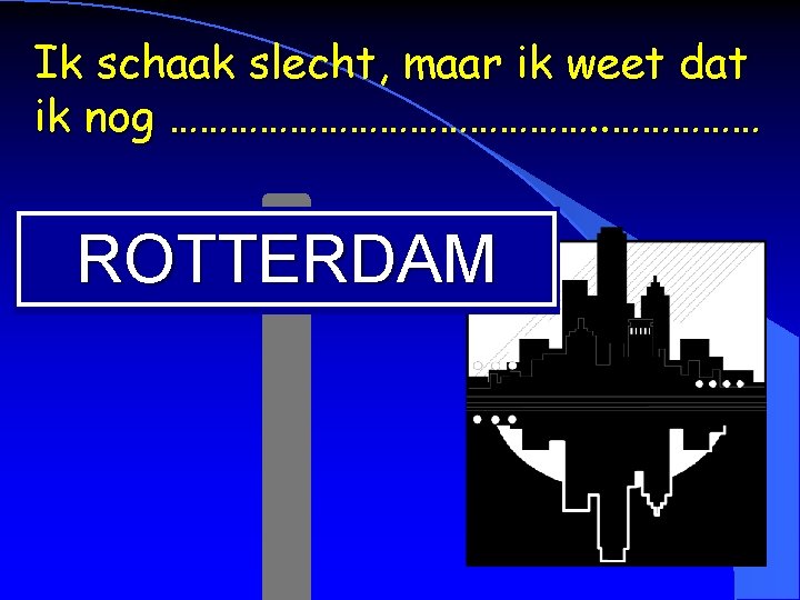 Ik schaak slecht, maar ik weet dat ik nog …………………. . …………… ROTTERDAM 