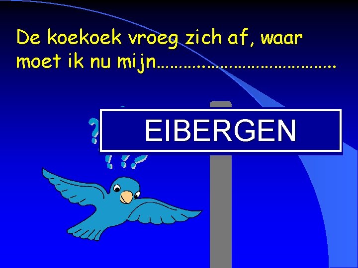 De koekoek vroeg zich af, waar moet ik nu mijn………. . ……………. . EIBERGEN