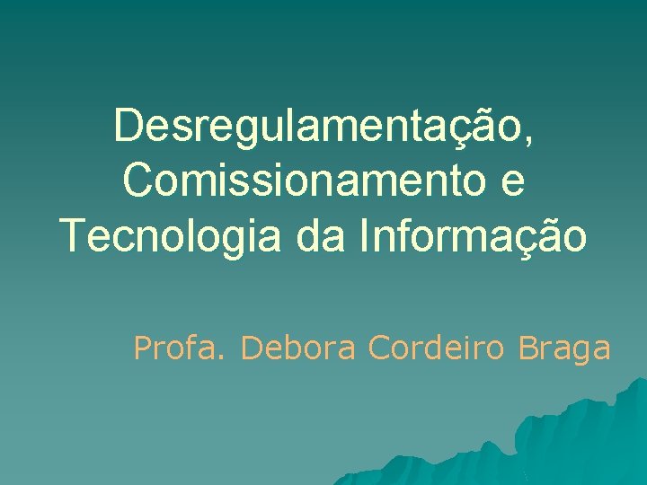 Desregulamentação, Comissionamento e Tecnologia da Informação Profa. Debora Cordeiro Braga 