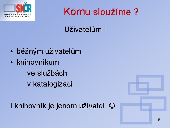 Komu sloužíme ? Uživatelům ! • běžným uživatelům • knihovníkům ve službách v katalogizaci