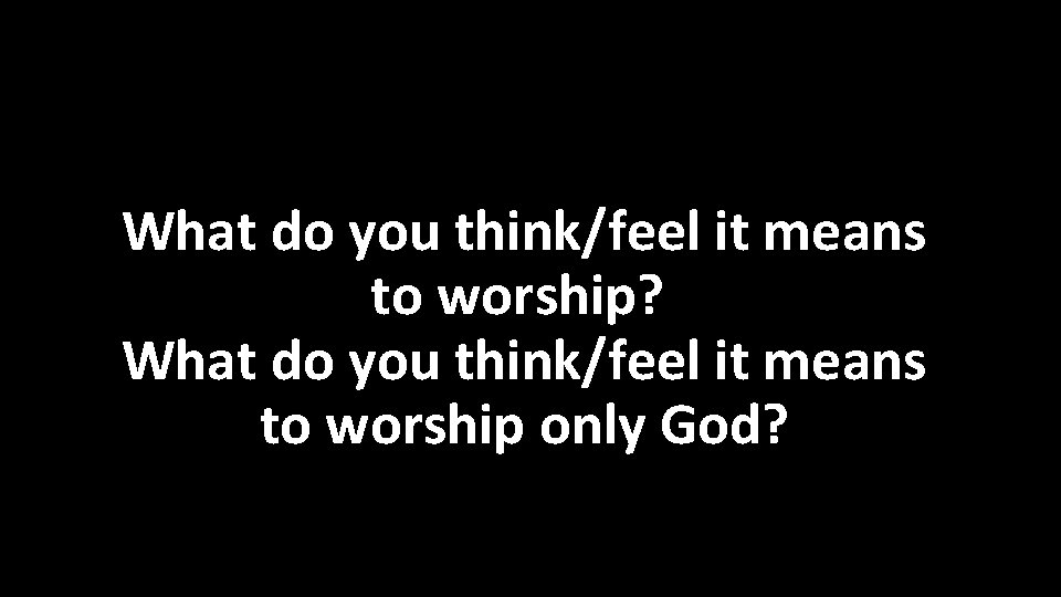 What do you think/feel it means to worship? What do you think/feel it means