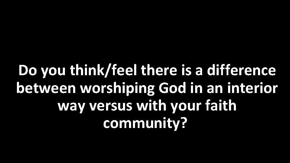 Do you think/feel there is a difference between worshiping God in an interior way