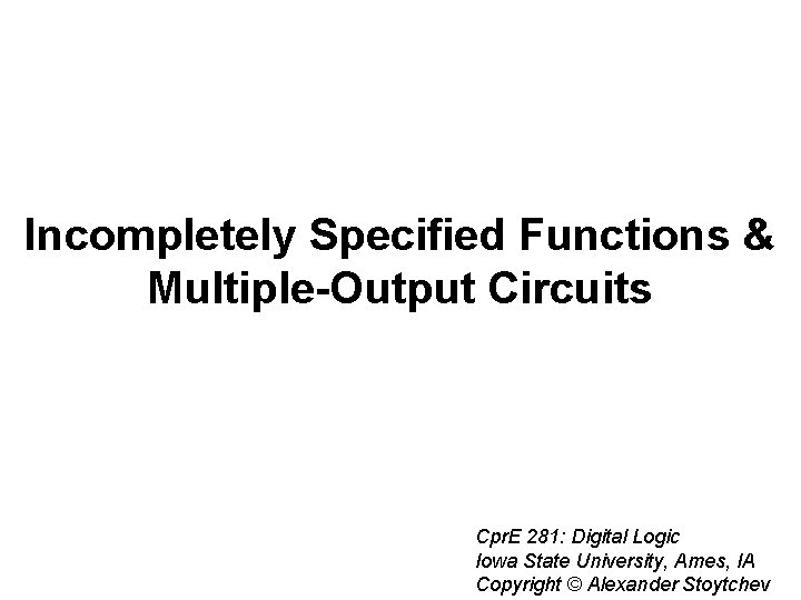 Incompletely Specified Functions & Multiple-Output Circuits Cpr. E 281: Digital Logic Iowa State University,