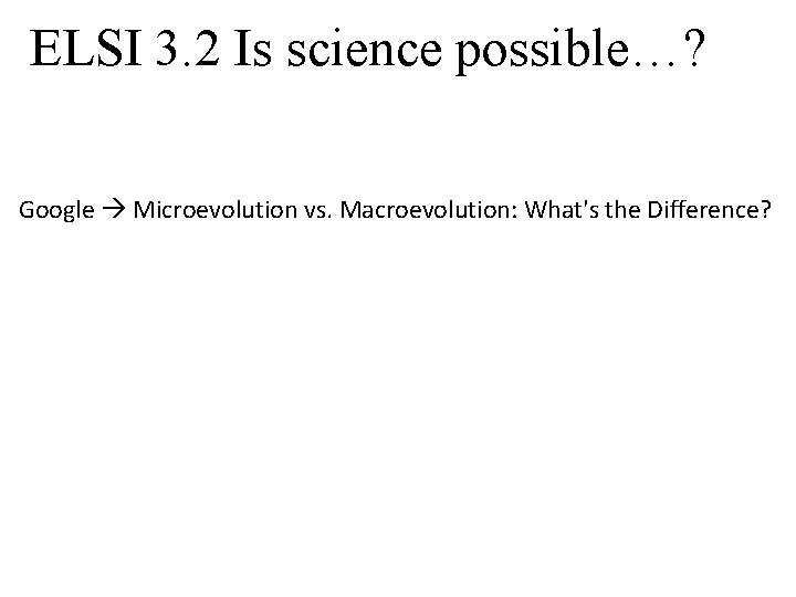 ELSI 3. 2 Is science possible…? Google Microevolution vs. Macroevolution: What's the Difference? 