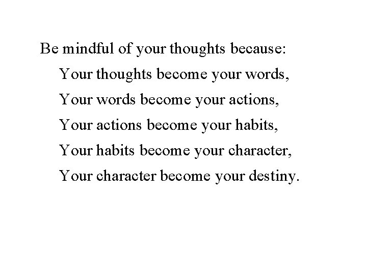 Be mindful of your thoughts because: Your thoughts become your words, Your words become