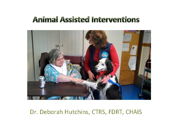 Animal Assisted Interventions Dr. Deborah Hutchins, CTRS, FDRT, CHAIS 