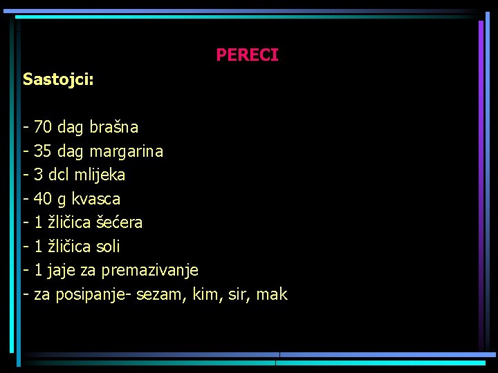 PERECI Sastojci: - 70 dag brašna 35 dag margarina 3 dcl mlijeka 40 g