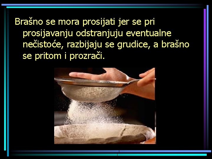 Brašno se mora prosijati jer se pri prosijavanju odstranjuju eventualne nečistoće, razbijaju se grudice,