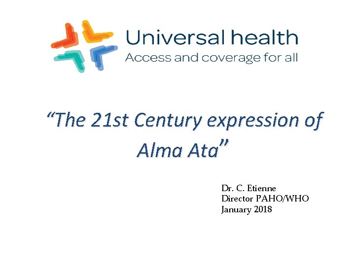 “The 21 st Century expression of Alma Ata” Dr. C. Etienne Director PAHO/WHO January