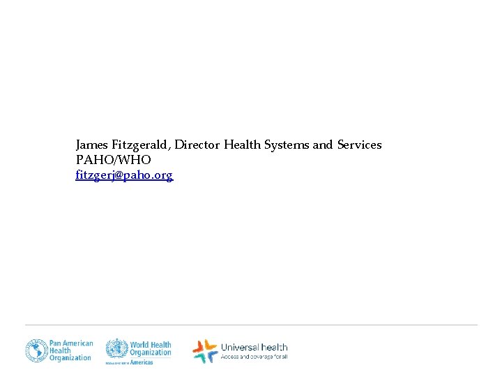 James Fitzgerald, Director Health Systems and Services PAHO/WHO fitzgerj@paho. org 