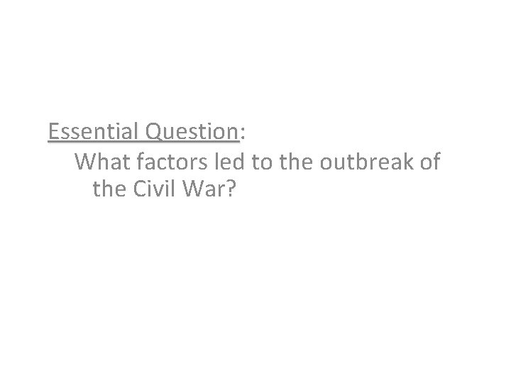 Essential Question: Question What factors led to the outbreak of the Civil War? 