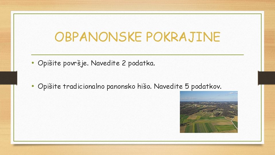 OBPANONSKE POKRAJINE • Opišite površje. Navedite 2 podatka. • Opišite tradicionalno panonsko hišo. Navedite