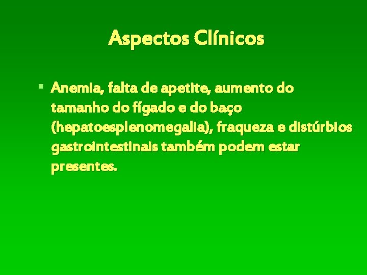 Aspectos Clínicos § Anemia, falta de apetite, aumento do tamanho do fígado e do