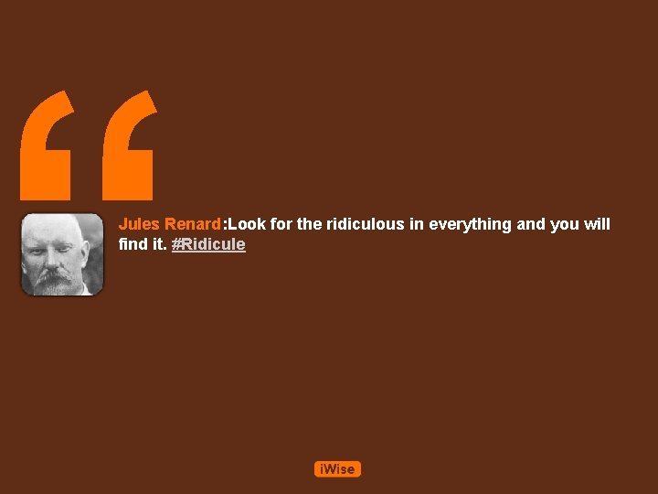 “ Jules Renard: Look for the ridiculous in everything and you will find it.