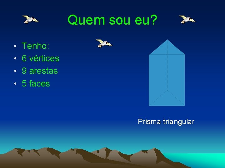 Quem sou eu? • • Tenho: 6 vértices 9 arestas 5 faces Prisma triangular