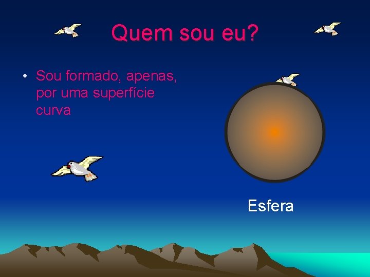 Quem sou eu? • Sou formado, apenas, por uma superfície curva Esfera 