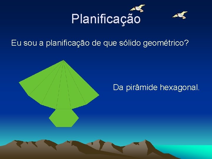 Planificação Eu sou a planificação de que sólido geométrico? Da pirâmide hexagonal. 