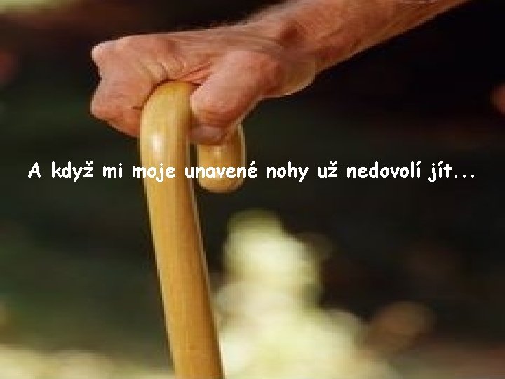 A když mi moje unavené nohy už nedovolí jít. . . 