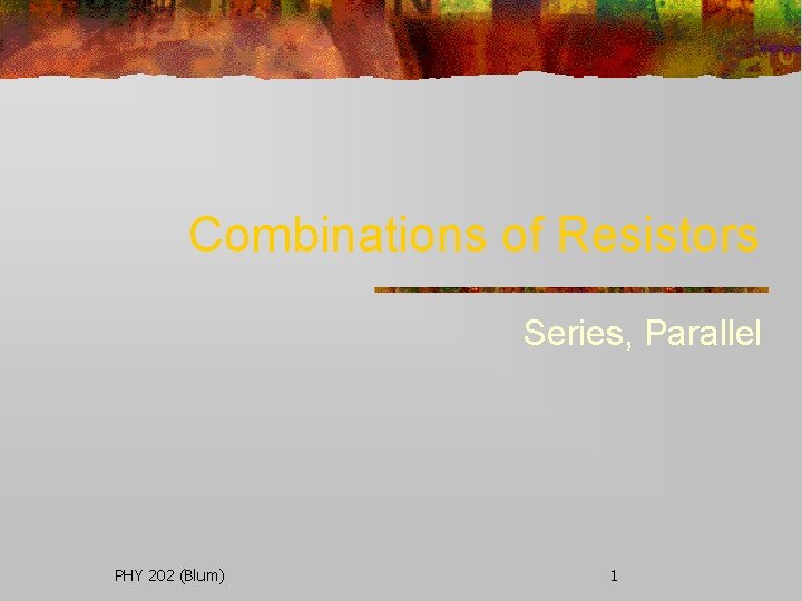 Combinations of Resistors Series, Parallel PHY 202 (Blum) 1 