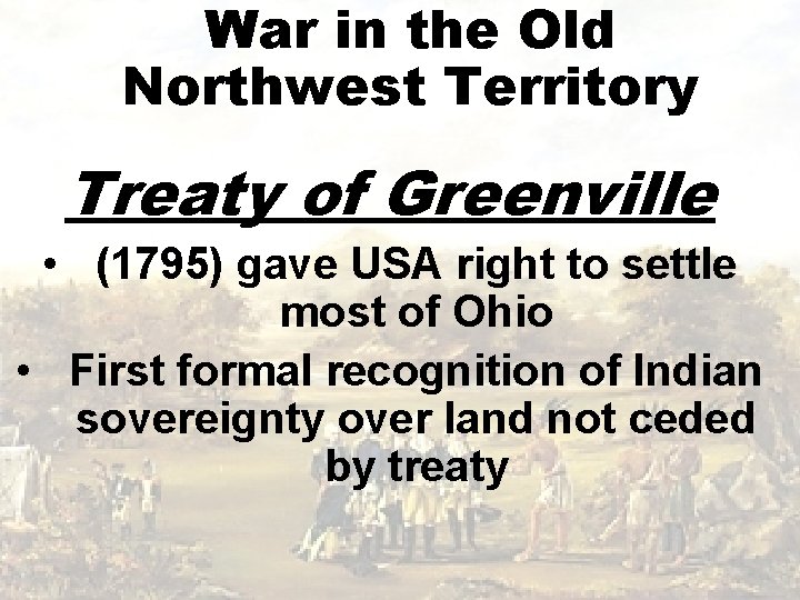 War in the Old Northwest Territory Treaty of Greenville • (1795) gave USA right