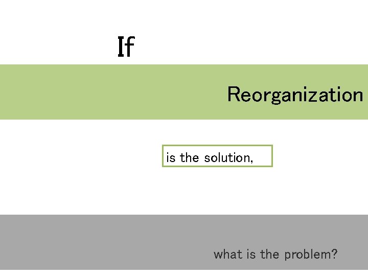If Reorganization is the solution, what is the problem? 