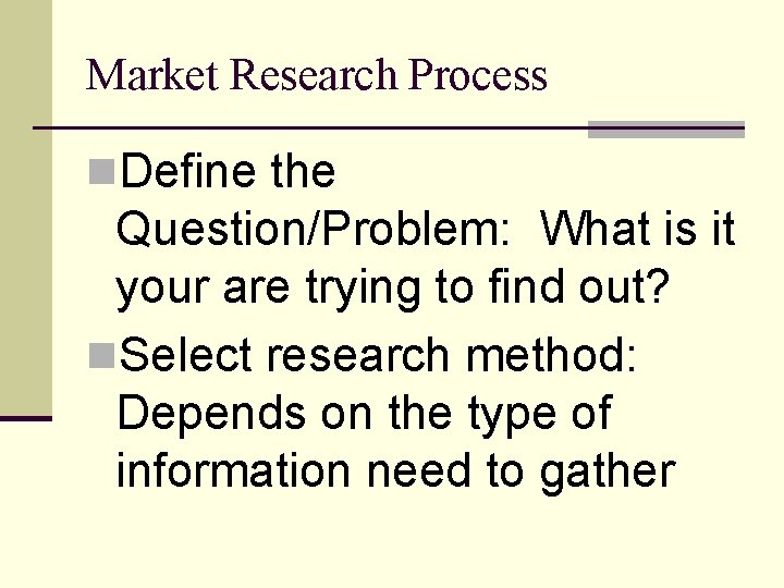 Market Research Process n. Define the Question/Problem: What is it your are trying to