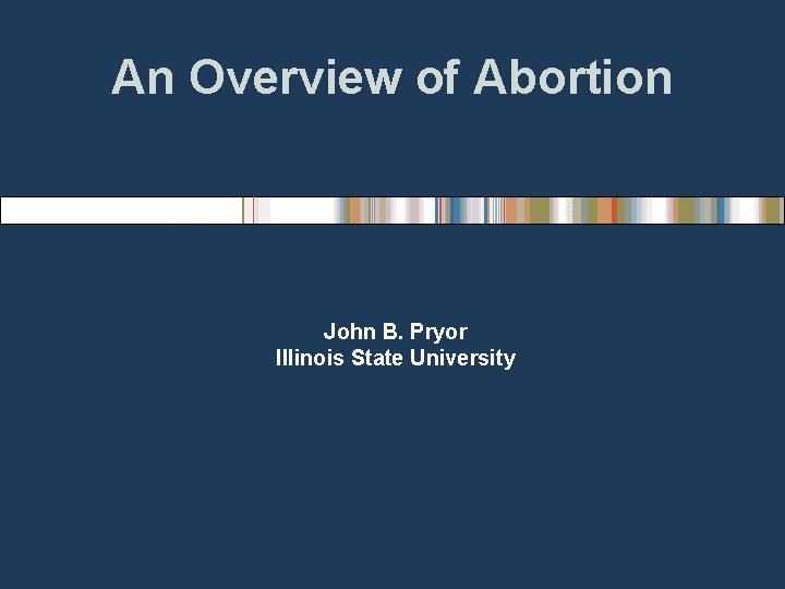 An Overview of Abortion John B. Pryor Illinois State University 