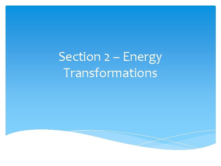 Section 2 – Energy Transformations Section 2 – Energy Transformations