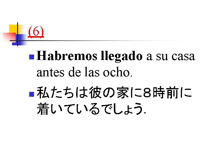 (6) n n Habremos llegado a su casa antes de las ocho. 私たちは彼の家に８時前に 着いているでしょう．