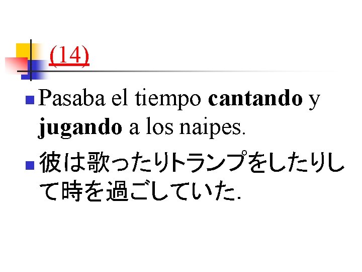 (14) n n Pasaba el tiempo cantando y jugando a los naipes. 彼は歌ったりトランプをしたりし て時を過ごしていた．