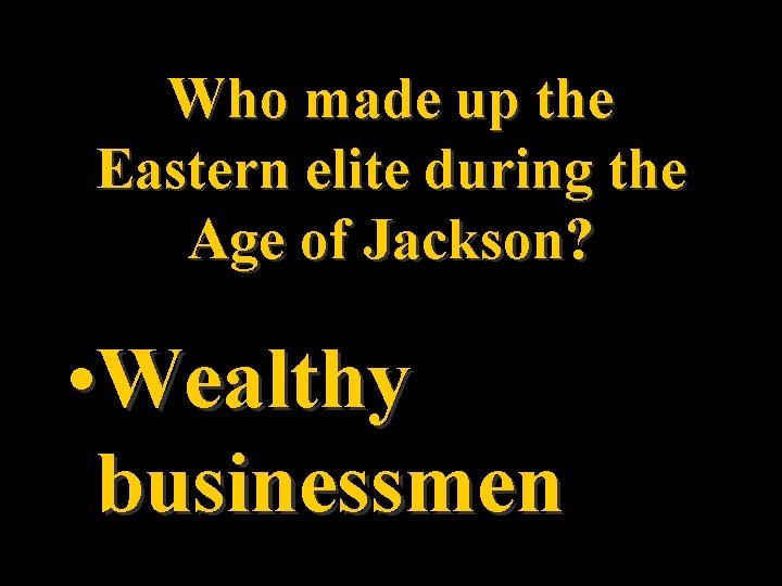 Who made up the Eastern elite during the Age of Jackson? • Wealthy businessmen