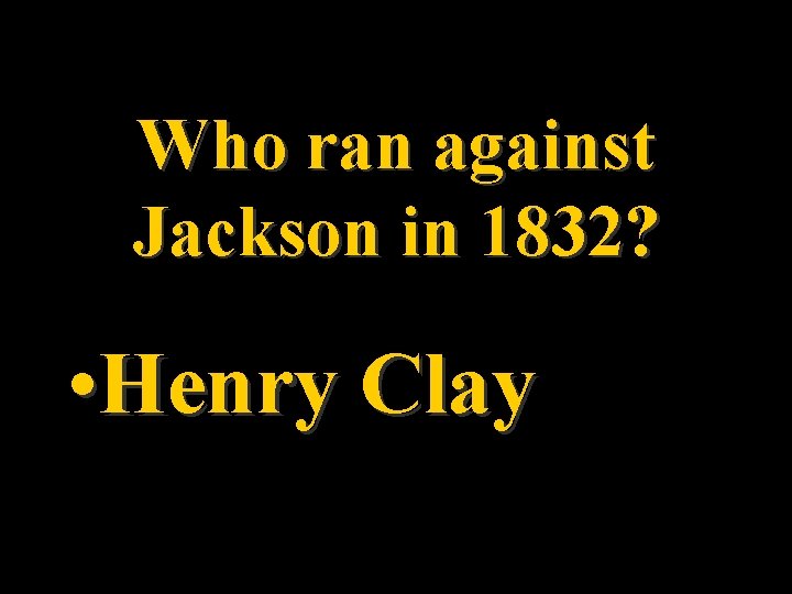 Who ran against Jackson in 1832? • Henry Clay 
