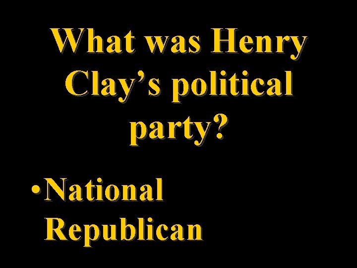 What was Henry Clay’s political party? • National Republican 