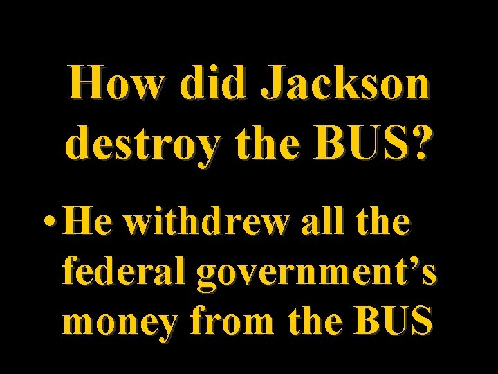 How did Jackson destroy the BUS? • He withdrew all the federal government’s money