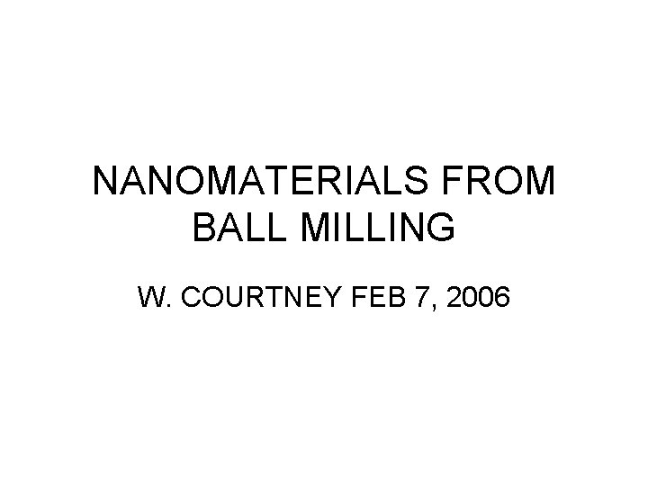 NANOMATERIALS FROM BALL MILLING W. COURTNEY FEB 7, 2006 