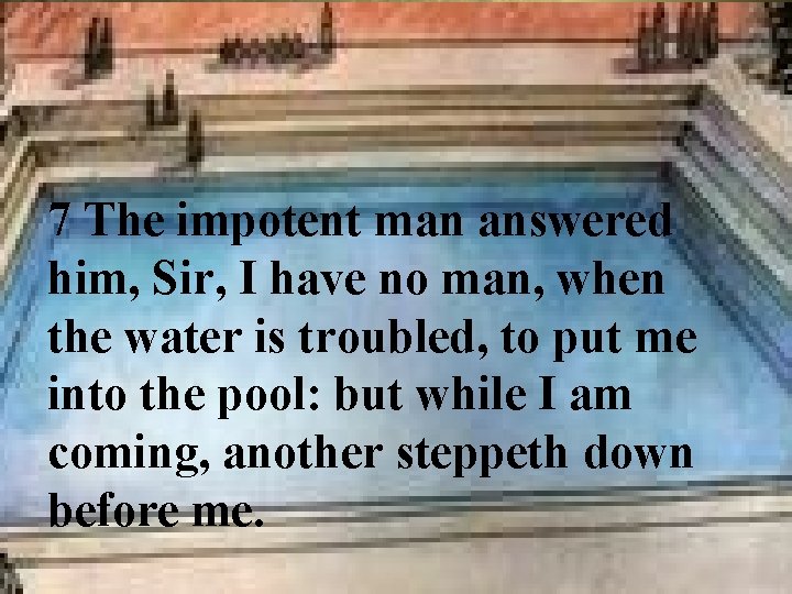 7 The impotent man answered him, Sir, I have no man, when the water