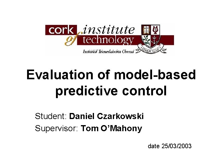 Evaluation of model-based predictive control Student: Daniel Czarkowski Supervisor: Tom O’Mahony date 25/03/2003 