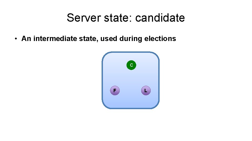 Server state: candidate • An intermediate state, used during elections C F L 