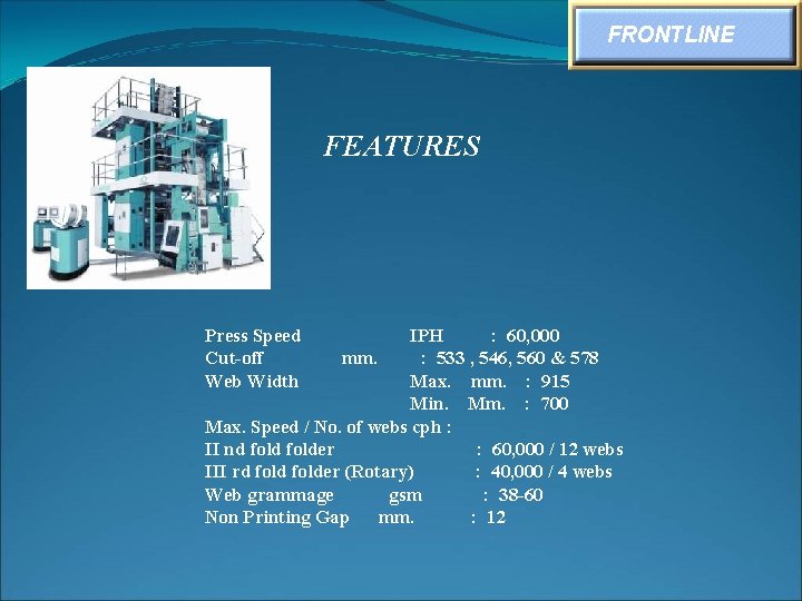 FRONTLINE FEATURES Press Speed Cut-off Web Width IPH : 60, 000 mm. : 533