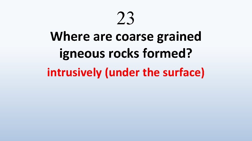 23 Where are coarse grained igneous rocks formed? intrusively (under the surface) 