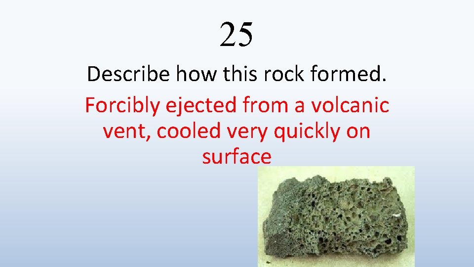 25 Describe how this rock formed. Forcibly ejected from a volcanic vent, cooled very