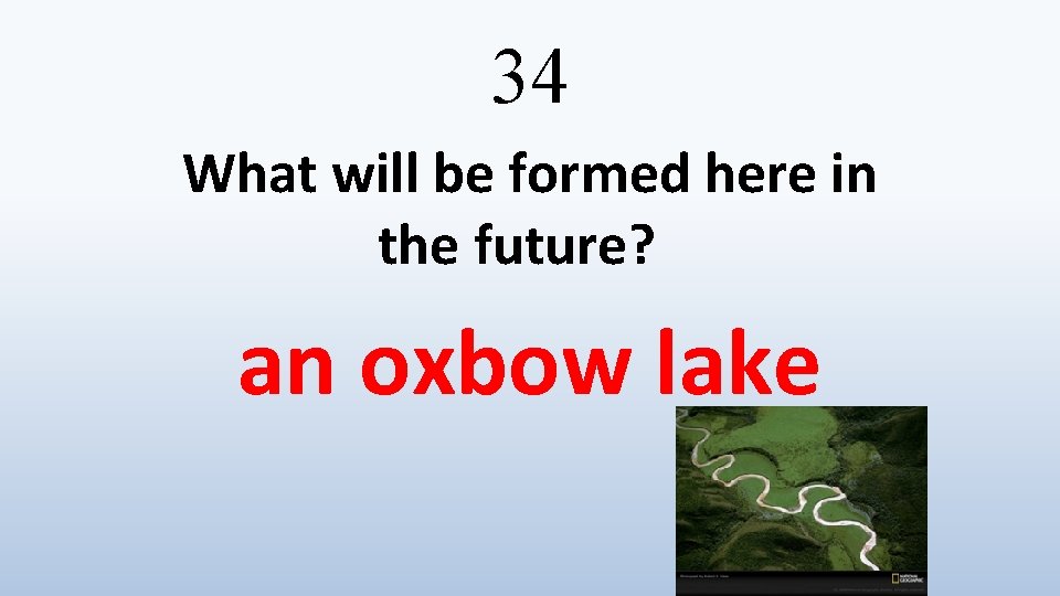 34 What will be formed here in the future? an oxbow lake 