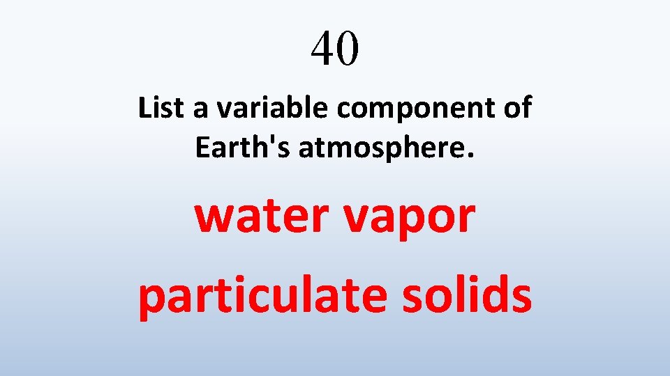 40 List a variable component of Earth's atmosphere. water vapor particulate solids 