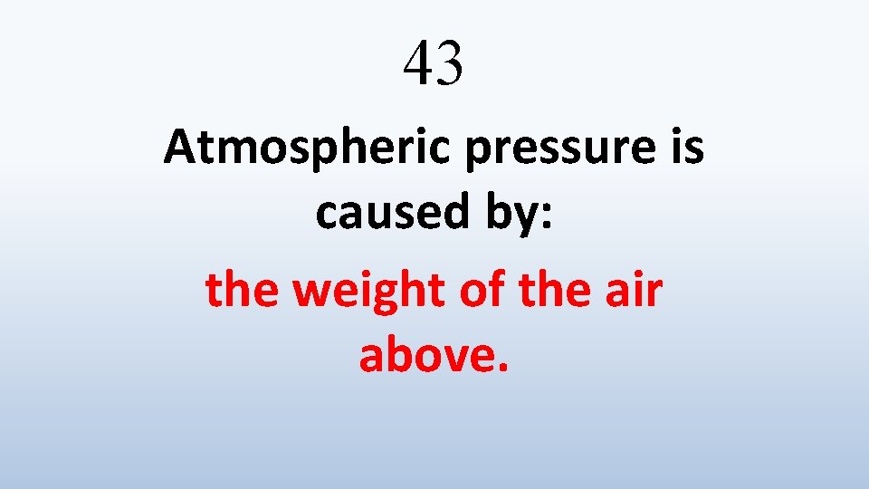 43 Atmospheric pressure is caused by: the weight of the air above. 