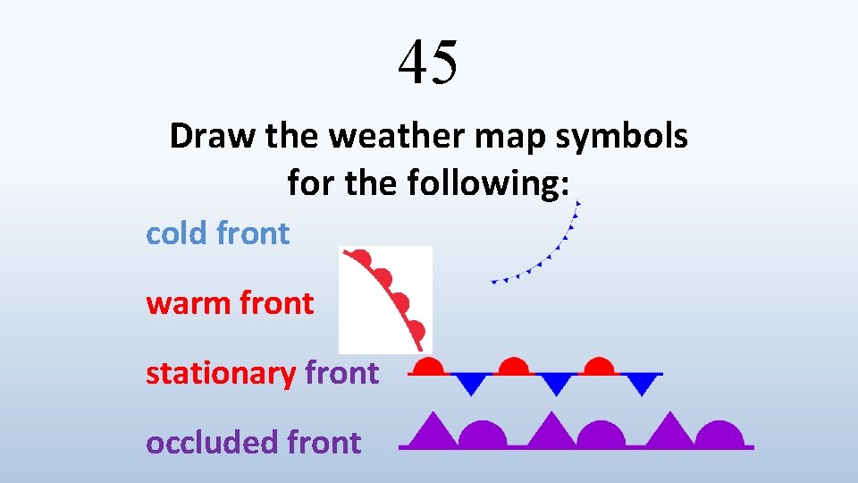 45 Draw the weather map symbols for the following: cold front warm front stationary