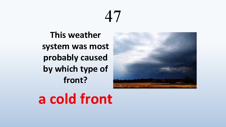 47 This weather system was most probably caused by which type of front? a